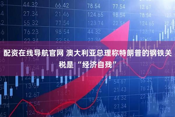 配资在线导航官网 澳大利亚总理称特朗普的钢铁关税是 “经济自残”