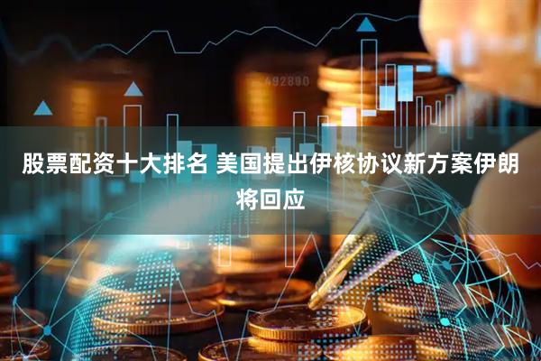 股票配资十大排名 美国提出伊核协议新方案　伊朗将回应