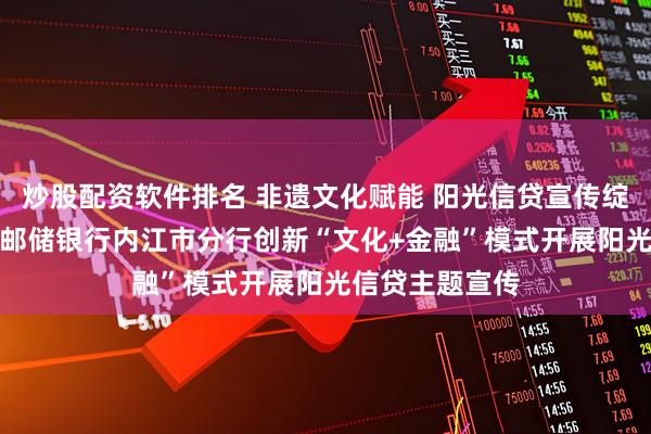 炒股配资软件排名 非遗文化赋能 阳光信贷宣传绽放新光彩​--邮储银行内江市分行创新“文化+金融”模式开展阳光信贷主题宣传