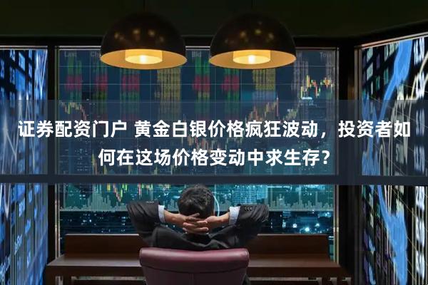 证券配资门户 黄金白银价格疯狂波动，投资者如何在这场价格变动中求生存？