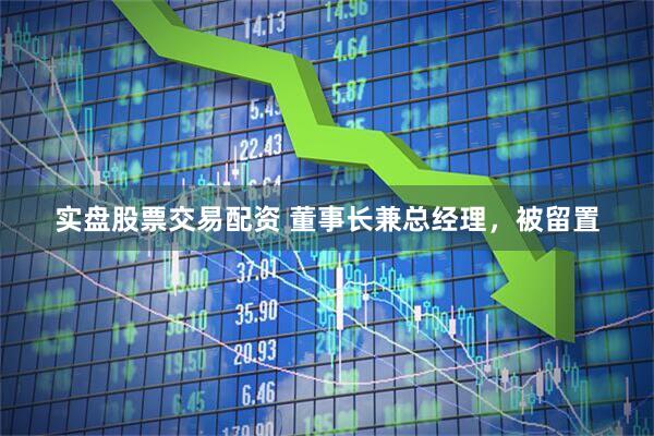 实盘股票交易配资 董事长兼总经理，被留置