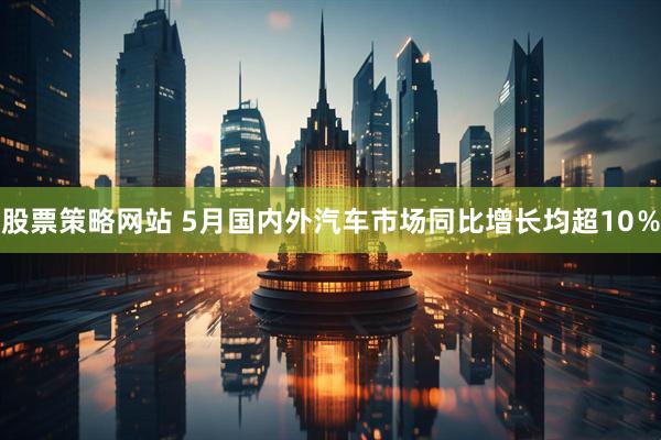股票策略网站 5月国内外汽车市场同比增长均超10％