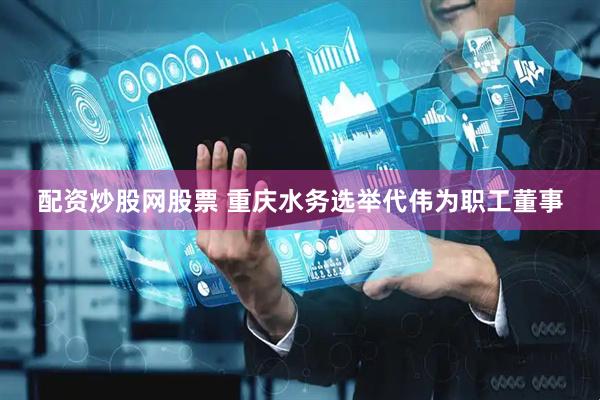 配资炒股网股票 重庆水务选举代伟为职工董事