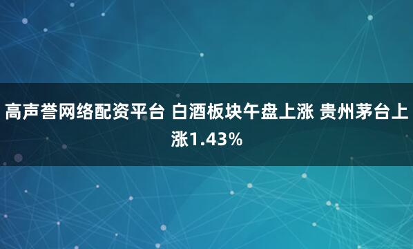 高声誉网络配资平台 白酒板块午盘上涨 贵州茅台上涨1.43%