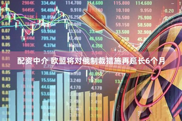 配资中介 欧盟将对俄制裁措施再延长6个月