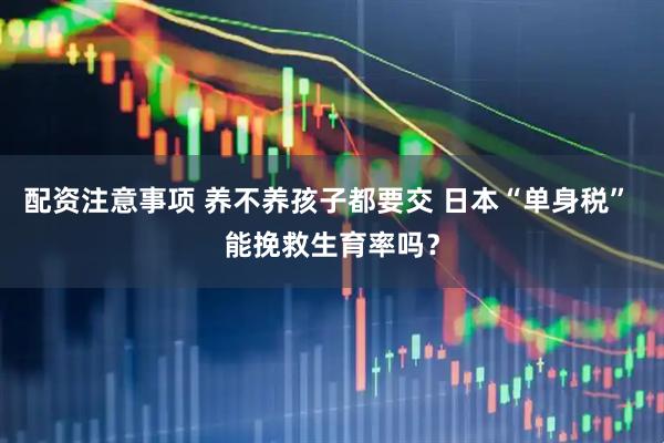 配资注意事项 养不养孩子都要交 日本“单身税” 能挽救生育率吗？