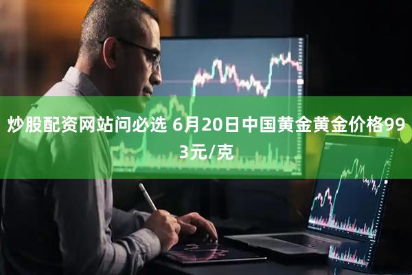 炒股配资网站问必选 6月20日中国黄金黄金价格993元/克
