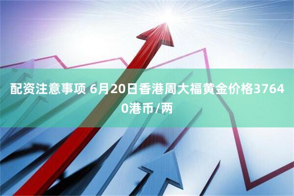 配资注意事项 6月20日香港周大福黄金价格37640港币/两