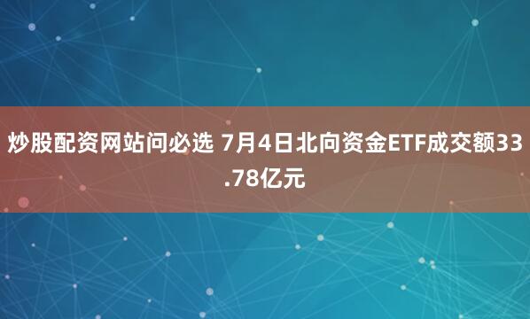 炒股配资网站问必选 7月4日北向资金ETF成交额33.78亿元