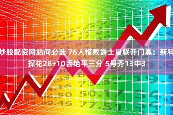 炒股配资网站问必选 76人惜败爵士夏联开门黑：新科探花28+10丢绝平三分 5号秀13中3