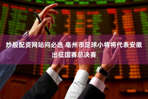 炒股配资网站问必选 亳州市足球小将将代表安徽出征国赛总决赛
