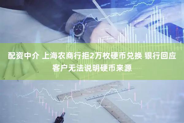 配资中介 上海农商行拒2万枚硬币兑换 银行回应客户无法说明硬币来源