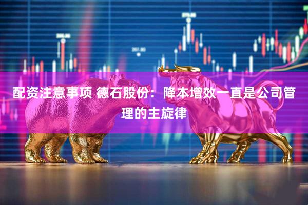 配资注意事项 德石股份：降本增效一直是公司管理的主旋律