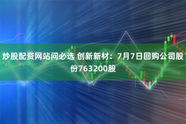 炒股配资网站问必选 创新新材：7月7日回购公司股份763200股