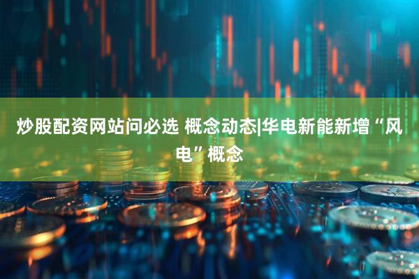 炒股配资网站问必选 概念动态|华电新能新增“风电”概念