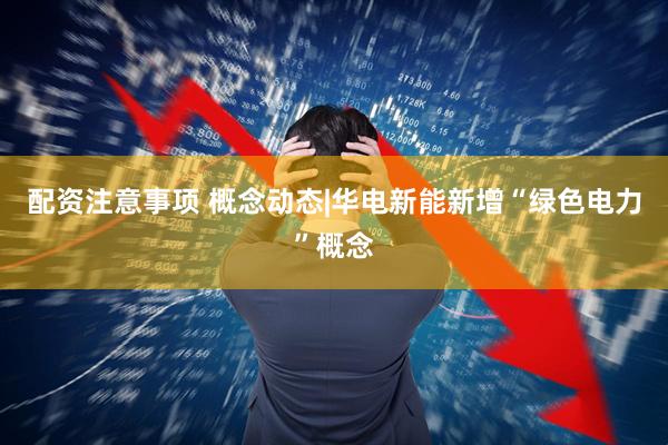 配资注意事项 概念动态|华电新能新增“绿色电力”概念