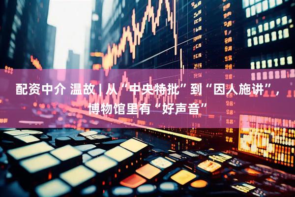 配资中介 温故 | 从“中央特批”到“因人施讲”，博物馆里有“好声音”