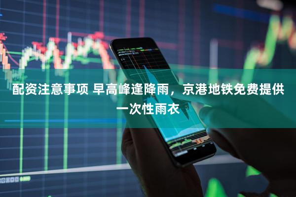 配资注意事项 早高峰逢降雨，京港地铁免费提供一次性雨衣