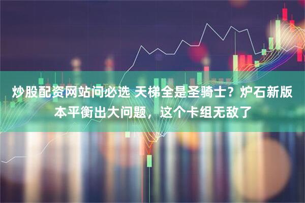 炒股配资网站问必选 天梯全是圣骑士？炉石新版本平衡出大问题，这个卡组无敌了