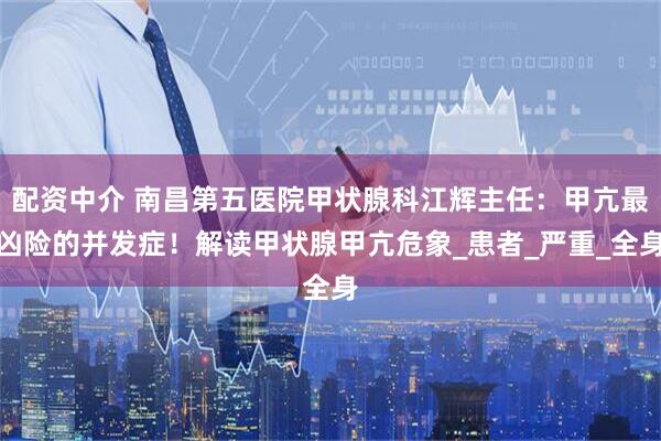 配资中介 南昌第五医院甲状腺科江辉主任：甲亢最凶险的并发症！解读甲状腺甲亢危象_患者_严重_全身