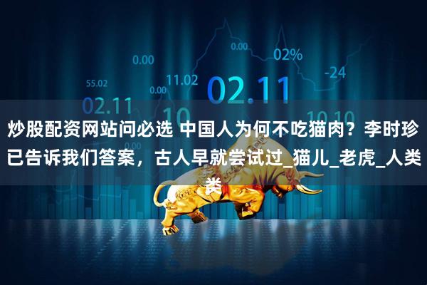 炒股配资网站问必选 中国人为何不吃猫肉？李时珍已告诉我们答案，古人早就尝试过_猫儿_老虎_人类