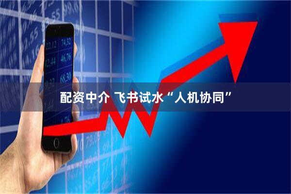 配资中介 飞书试水“人机协同”
