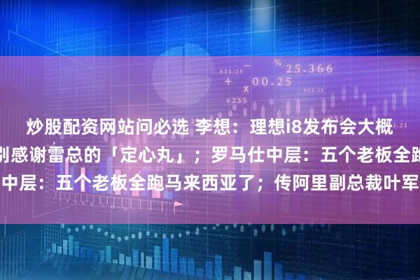 炒股配资网站问必选 李想：理想i8发布会大概率要「致敬小米」！特别感谢雷总的「定心丸」；罗马仕中层：五个老板全跑马来西亚了；传阿里副总裁叶军将离职