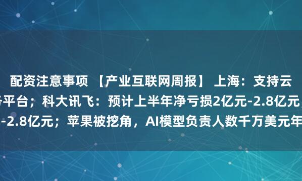配资注意事项 【产业互联网周报】 上海：支持云服务商建设模型即服务平台；科大讯飞：预计上半年净亏损2亿元-2.8亿元；苹果被挖角，AI模型负责人数千万美元年薪跳槽Meta