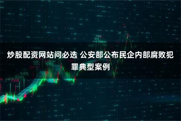 炒股配资网站问必选 公安部公布民企内部腐败犯罪典型案例