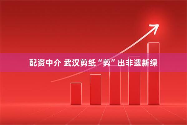 配资中介 武汉剪纸“剪”出非遗新绿