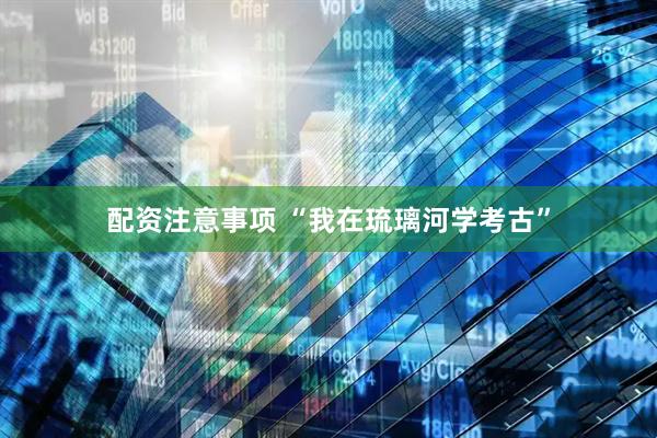 配资注意事项 “我在琉璃河学考古”