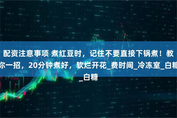 配资注意事项 煮红豆时，记住不要直接下锅煮！教你一招，20分钟煮好，软烂开花_费时间_冷冻室_白糖