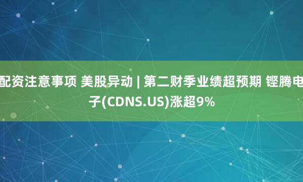 配资注意事项 美股异动 | 第二财季业绩超预期 铿腾电子(CDNS.US)涨超9%