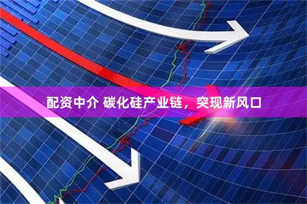 配资中介 碳化硅产业链，突现新风口