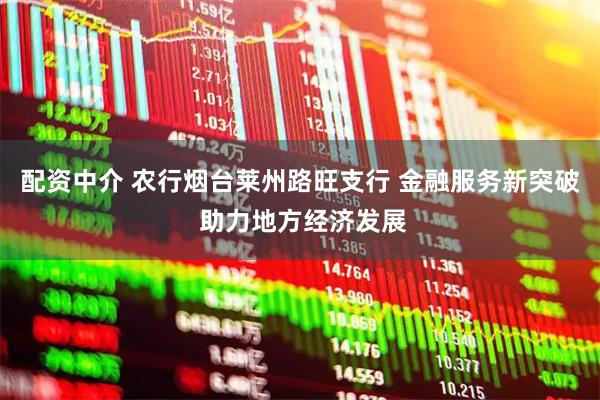 配资中介 农行烟台莱州路旺支行 金融服务新突破 助力地方经济发展