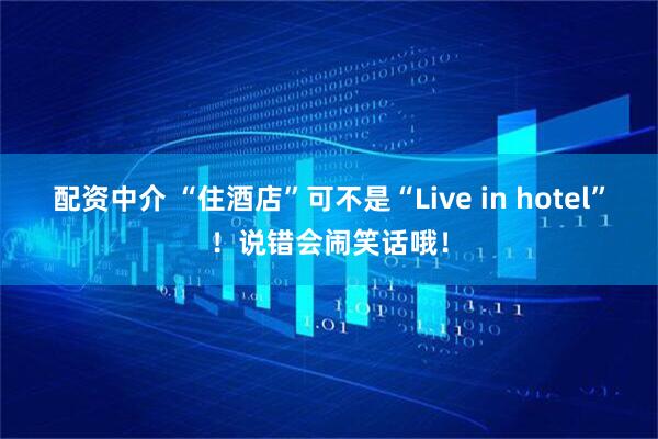 配资中介 “住酒店”可不是“Live in hotel”！说错会闹笑话哦！