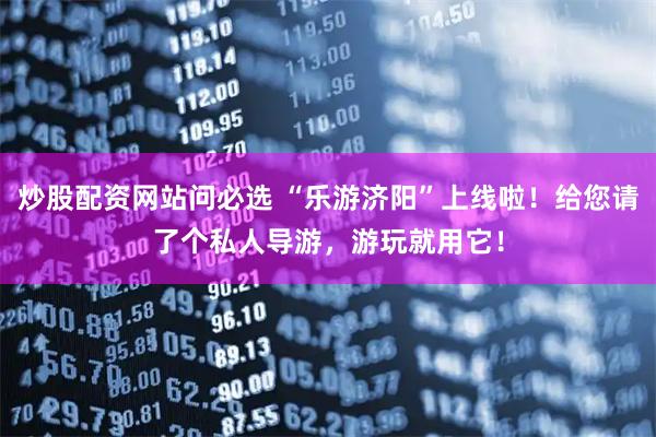 炒股配资网站问必选 “乐游济阳”上线啦！给您请了个私人导游，游玩就用它！
