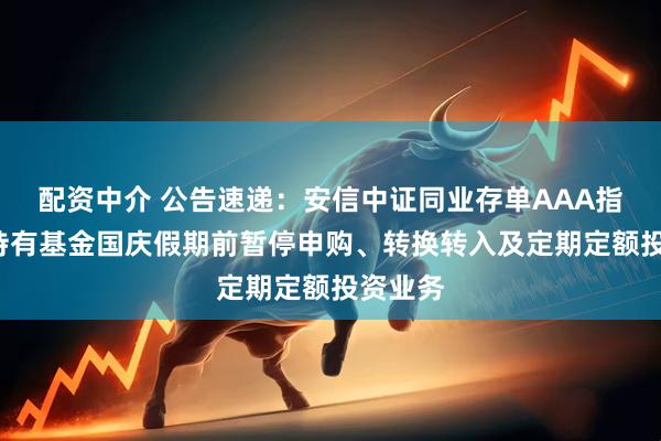 配资中介 公告速递:安信中证同业存单AAA指数7天持有基金国庆假期前暂停申购、转换转入及定期定额投资业务