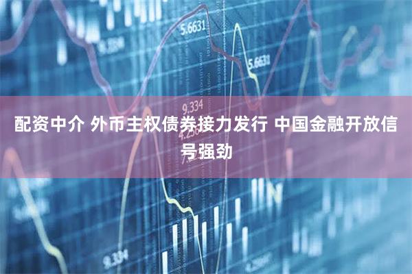 配资中介 外币主权债券接力发行 中国金融开放信号强劲
