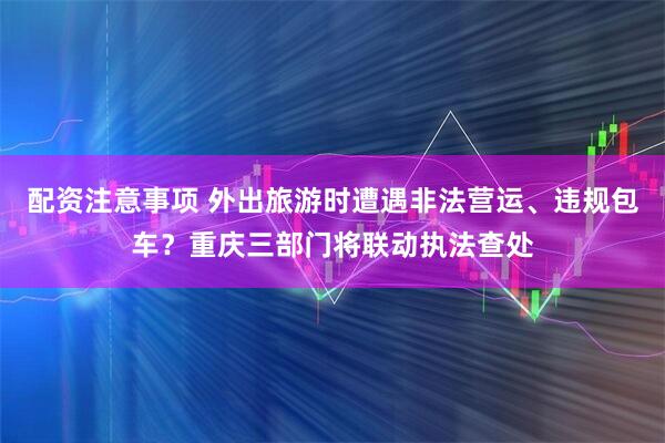 配资注意事项 外出旅游时遭遇非法营运、违规包车?重庆三部门将联动执法查处
