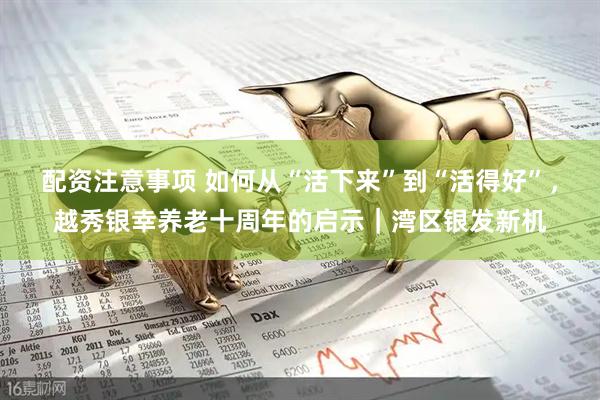 配资注意事项 如何从“活下来”到“活得好”,越秀银幸养老十周年的启示|湾区银发新机