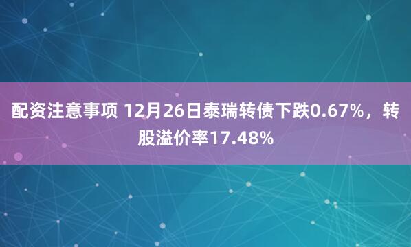配资注意事项 12月26日泰瑞转债下跌0.67%,转股溢价率17.48%