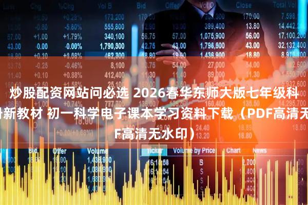 炒股配资网站问必选 2026春华东师大版七年级科学下册新教材 初一科学电子课本学习资料下载（PDF高清无水印）