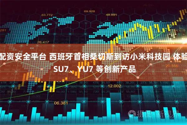 配资安全平台 西班牙首相桑切斯到访小米科技园 体验 SU7、YU7 等创新产品