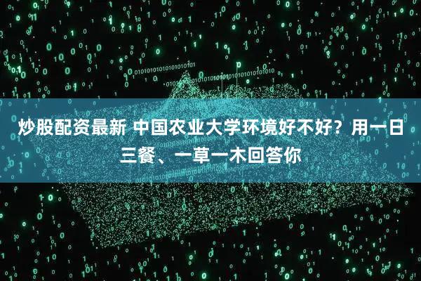 炒股配资最新 中国农业大学环境好不好？用一日三餐、一草一木回答你