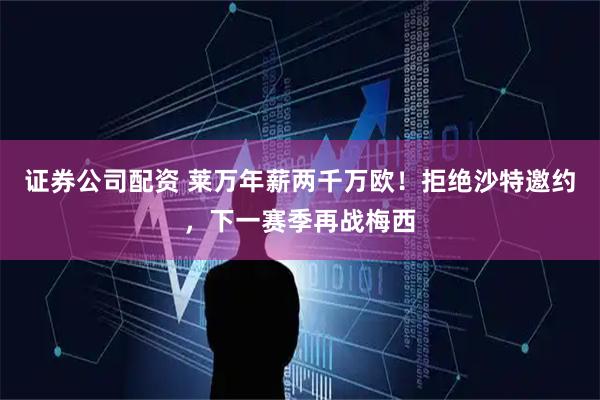 证券公司配资 莱万年薪两千万欧！拒绝沙特邀约，下一赛季再战梅西