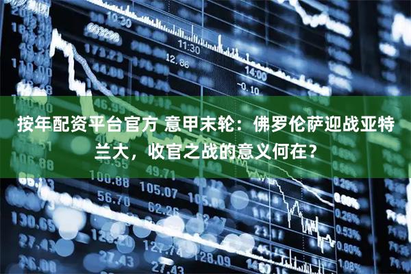 按年配资平台官方 意甲末轮：佛罗伦萨迎战亚特兰大，收官之战的意义何在？