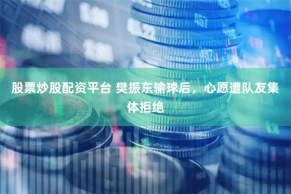 股票炒股配资平台 樊振东输球后，心愿遭队友集体拒绝