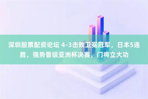 深圳股票配资论坛 4-3击败卫冕冠军，日本5连胜，强势晋级亚洲杯决赛，门将立大功