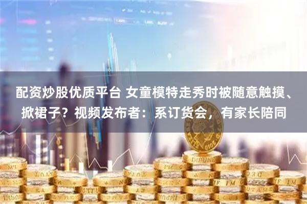 配资炒股优质平台 女童模特走秀时被随意触摸、掀裙子？视频发布者：系订货会，有家长陪同